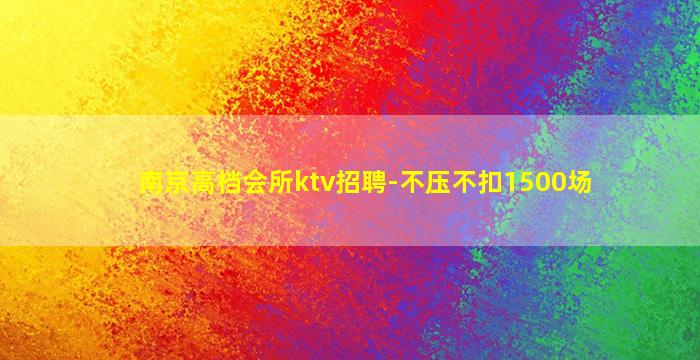南京高档会所ktv招聘-不压不扣1500场