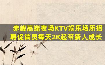 赤峰高端夜场KTV娱乐场所招聘促销员每天2K起带新人成长